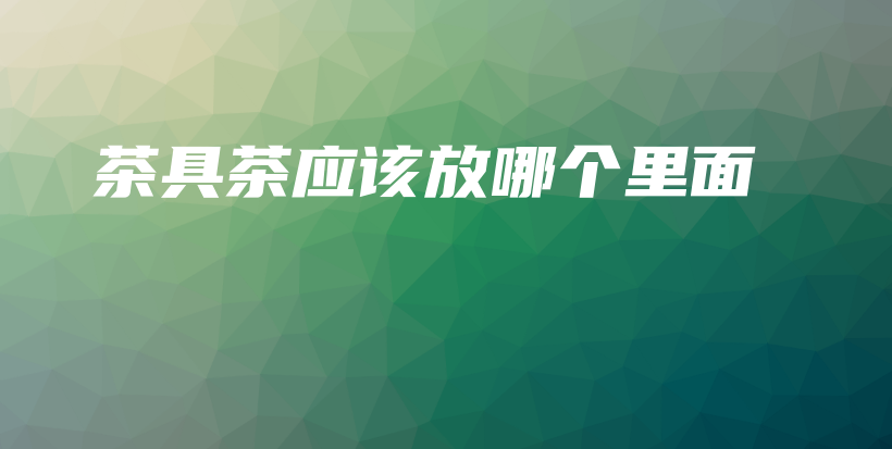 茶具茶應(yīng)該放哪個里面插圖
