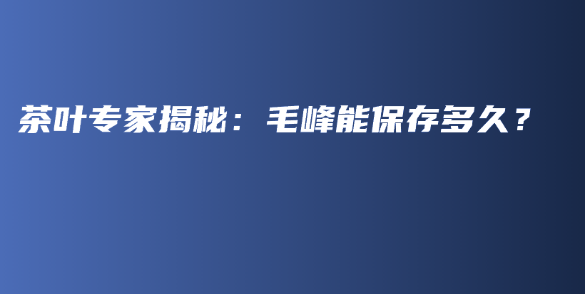 茶葉專家揭秘：毛峰能保存多久？插圖