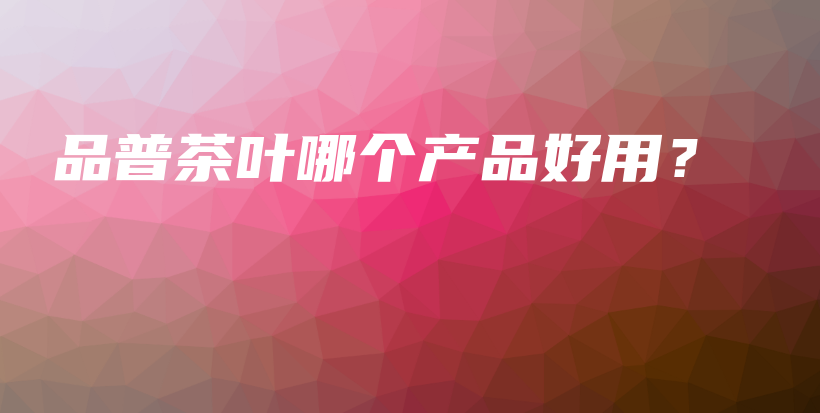 品普茶葉哪個(gè)產(chǎn)品好用？插圖