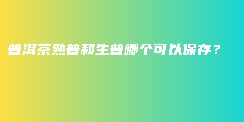 普洱茶熟普和生普哪個可以保存？插圖