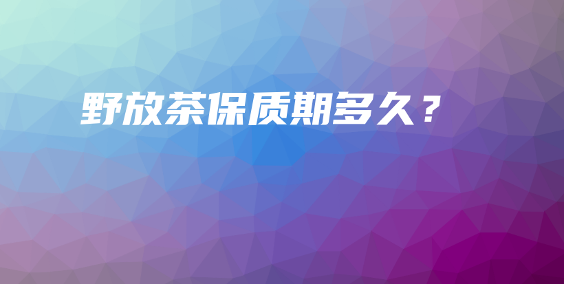 野放茶保質期多久？插圖