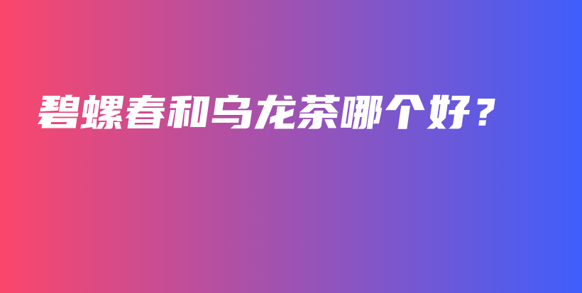 碧螺春和烏龍茶哪個好？插圖