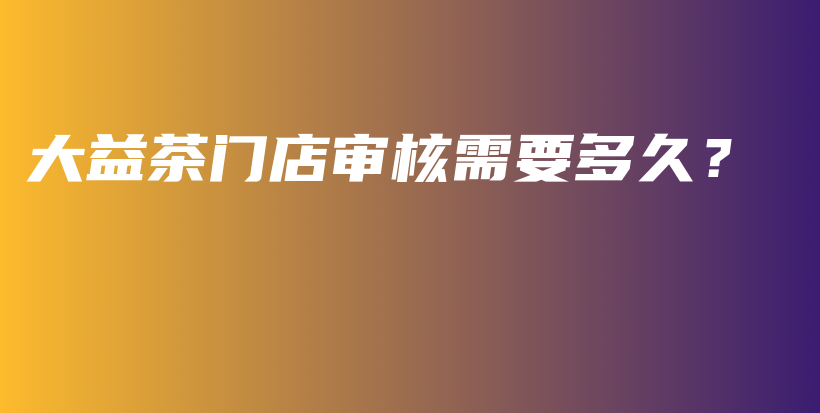 大益茶門店審核需要多久？插圖