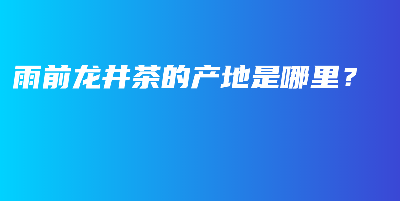 雨前龍井茶的產(chǎn)地是哪里？插圖