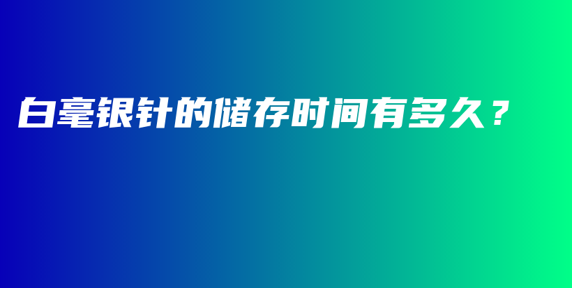 白毫銀針的儲(chǔ)存時(shí)間有多久？插圖