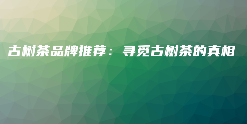 古樹茶品牌推薦：尋覓古樹茶的真相插圖