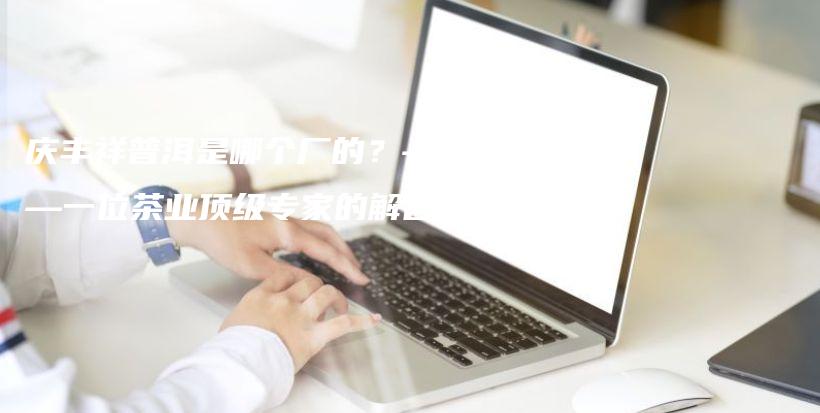 慶豐祥普洱是哪個(gè)廠的？——一位茶業(yè)頂級(jí)專家的解答插圖