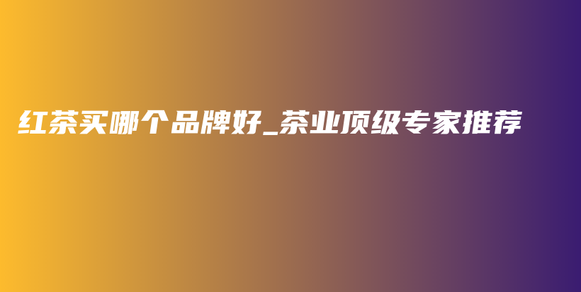 紅茶買哪個品牌好_茶業(yè)頂級專家推薦插圖