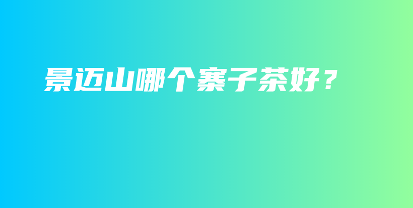 景邁山哪個寨子茶好？插圖