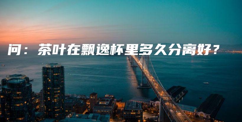 問：茶葉在飄逸杯里多久分離好？插圖