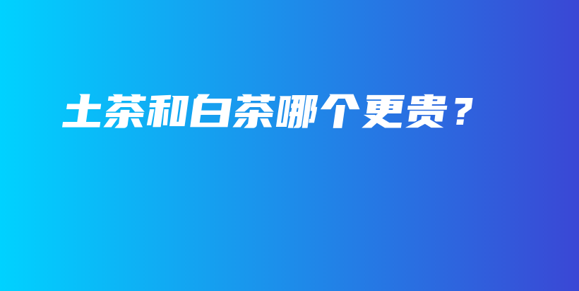 土茶和白茶哪個(gè)更貴？插圖