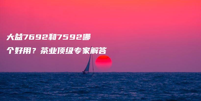 大益7692和7592哪個好用？茶業(yè)頂級專家解答插圖