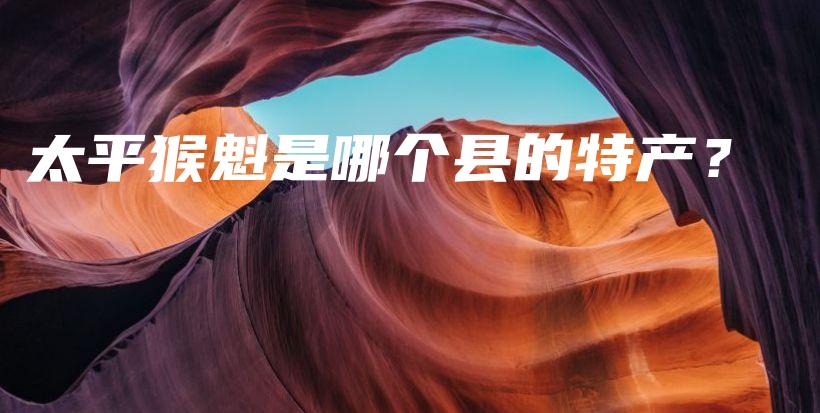 太平猴魁是哪個縣的特產(chǎn)？插圖
