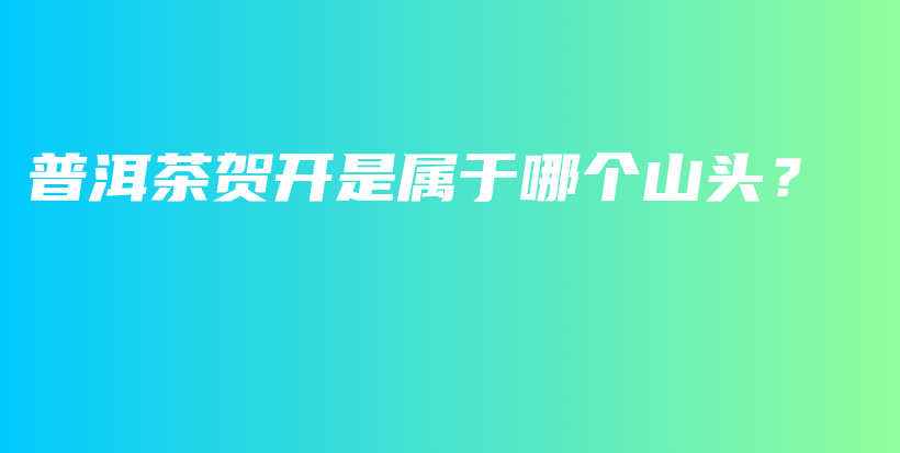 普洱茶賀開是屬于哪個山頭？插圖