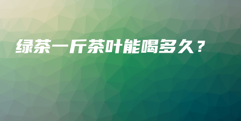 綠茶一斤茶葉能喝多久？插圖
