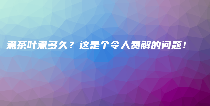 煮茶葉煮多久？這是個令人費(fèi)解的問題！插圖