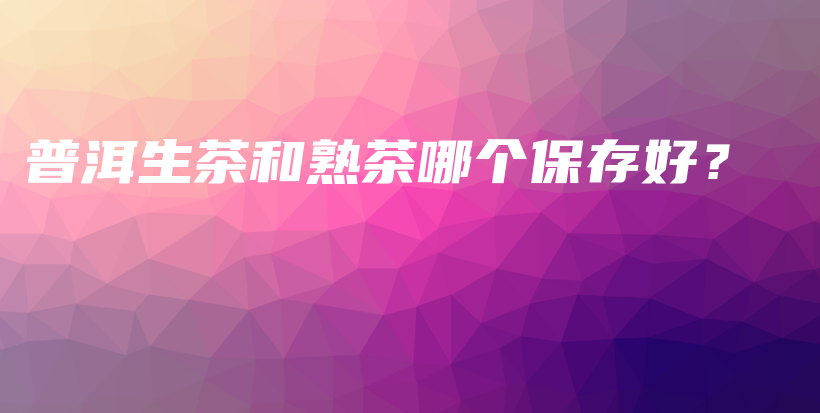 普洱生茶和熟茶哪個保存好？插圖