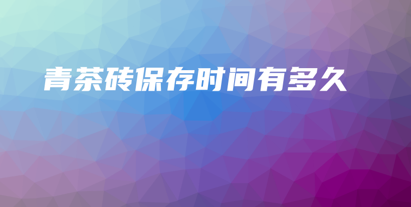 青茶磚保存時(shí)間有多久插圖