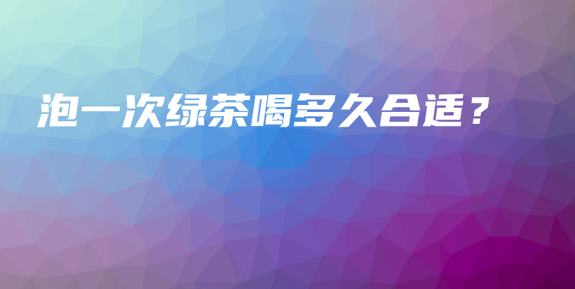 泡一次綠茶喝多久合適？插圖