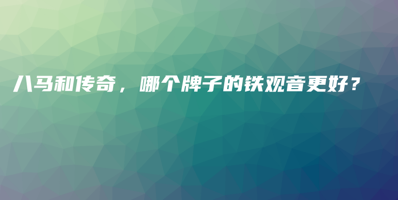 八馬和傳奇，哪個(gè)牌子的鐵觀音更好？插圖