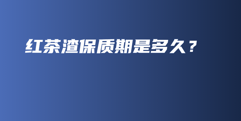 紅茶渣保質(zhì)期是多久？插圖