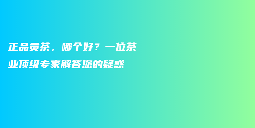 正品貢茶，哪個好？一位茶業(yè)頂級專家解答您的疑惑插圖