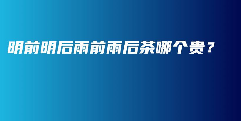 明前明后雨前雨后茶哪個(gè)貴？插圖
