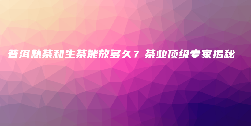 普洱熟茶和生茶能放多久？茶業(yè)頂級專家揭秘插圖