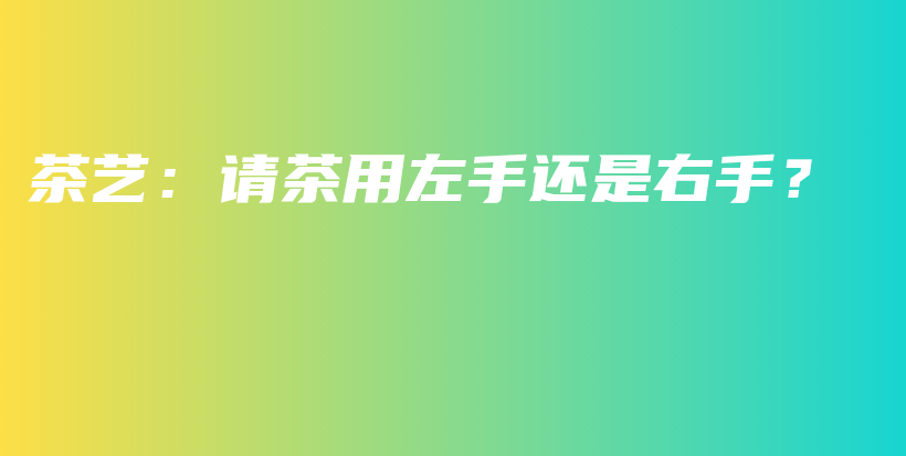 茶藝：請茶用左手還是右手？插圖