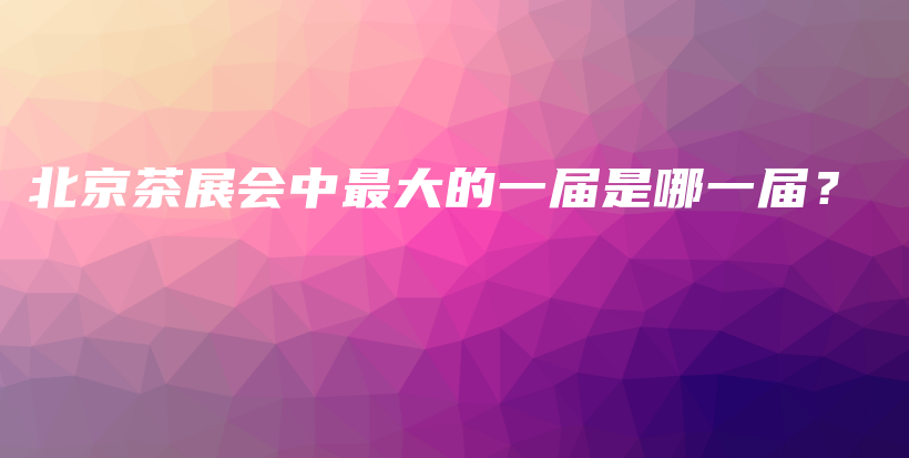 北京茶展會中最大的一屆是哪一屆？插圖