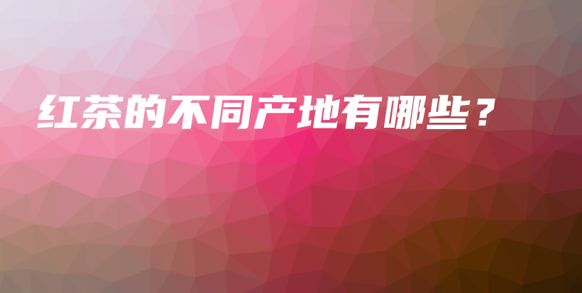 紅茶的不同產(chǎn)地有哪些？插圖