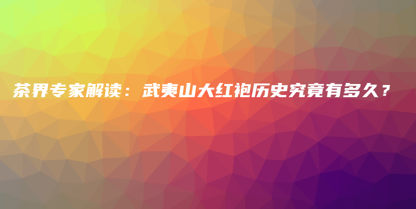 茶界專家解讀：武夷山大紅袍歷史究竟有多久？插圖