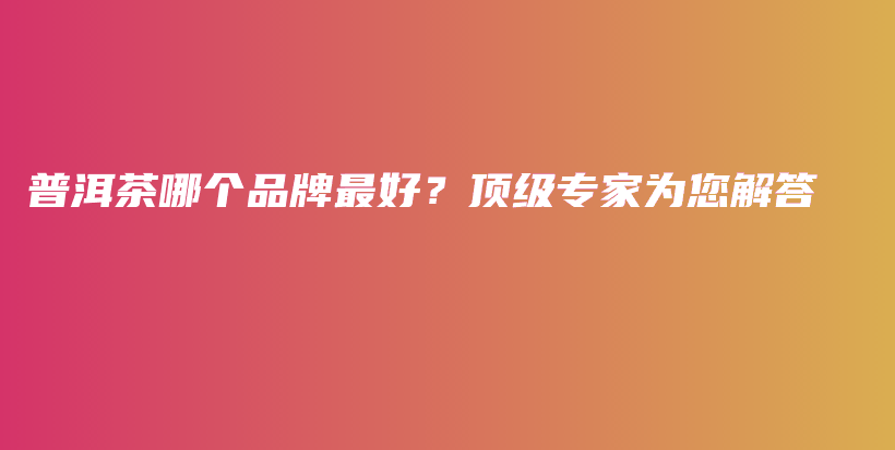 普洱茶哪個(gè)品牌最好？頂級(jí)專家為您解答插圖