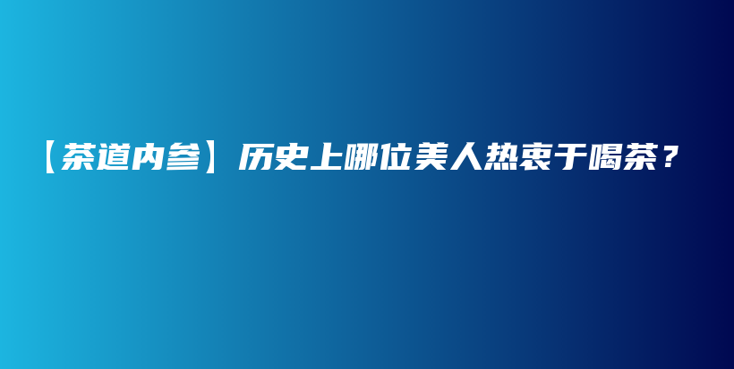 【茶道內(nèi)參】歷史上哪位美人熱衷于喝茶？插圖