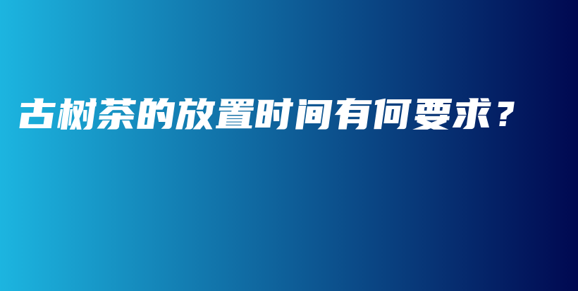 古樹茶的放置時間有何要求？插圖