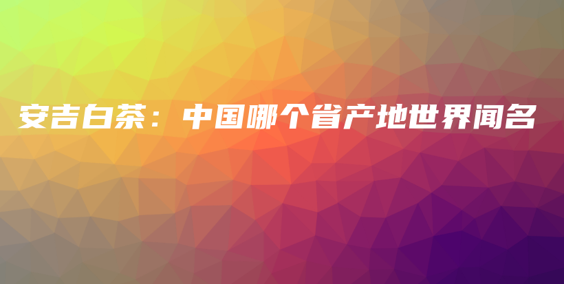安吉白茶：中國哪個(gè)省產(chǎn)地世界聞名插圖