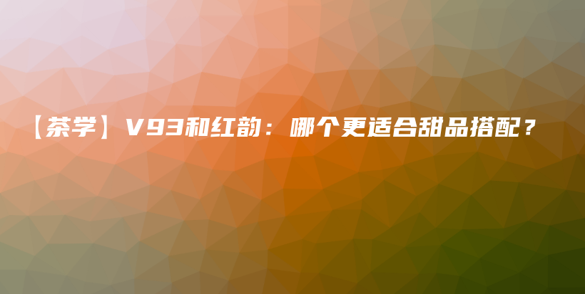 【茶學】V93和紅韻：哪個更適合甜品搭配？插圖