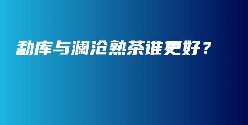 勐庫與瀾滄熟茶誰更好？插圖