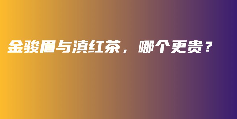金駿眉與滇紅茶，哪個(gè)更貴？插圖