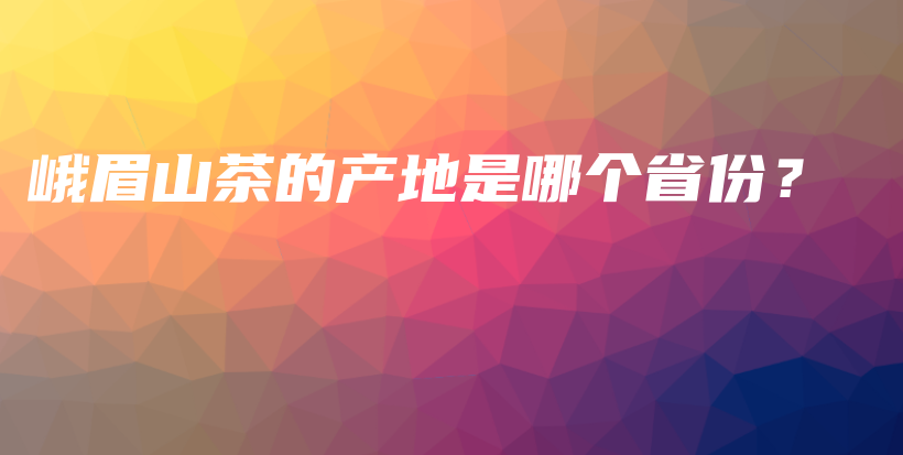 峨眉山茶的產(chǎn)地是哪個(gè)省份？插圖