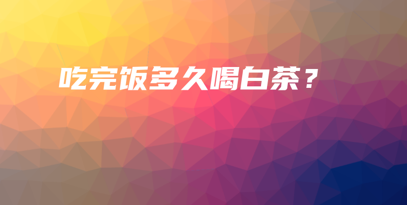 吃完飯多久喝白茶？插圖