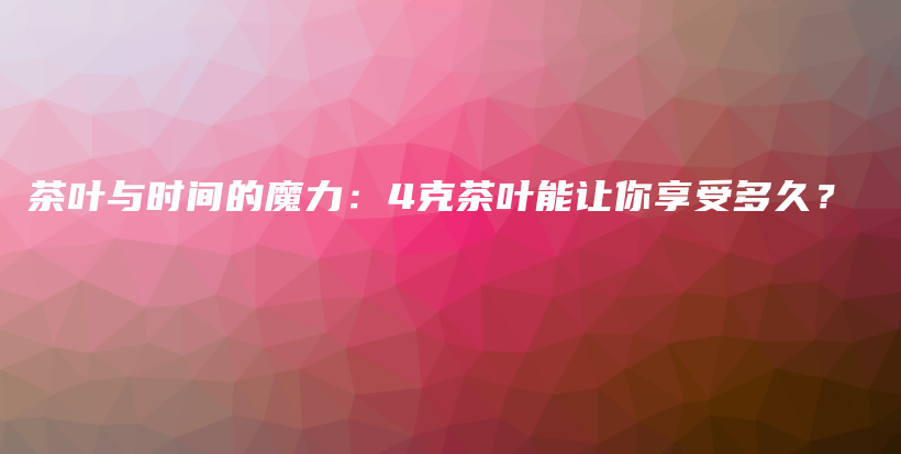 茶葉與時間的魔力：4克茶葉能讓你享受多久？插圖