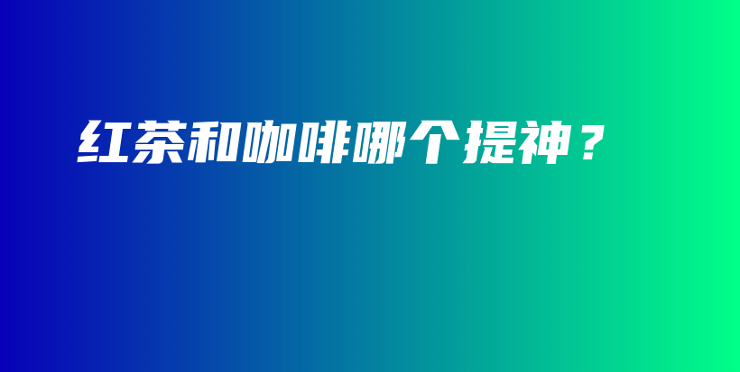紅茶和咖啡哪個(gè)提神？插圖