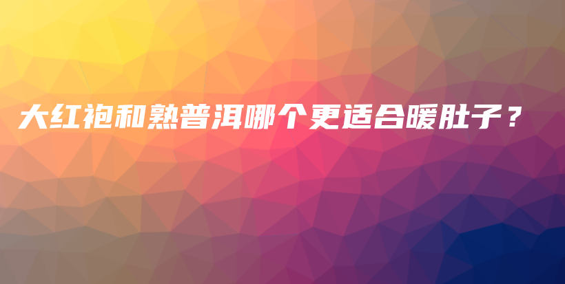 大紅袍和熟普洱哪個更適合暖肚子？插圖