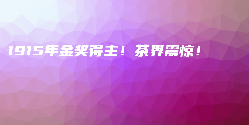 1915年金獎(jiǎng)得主！茶界震驚！插圖