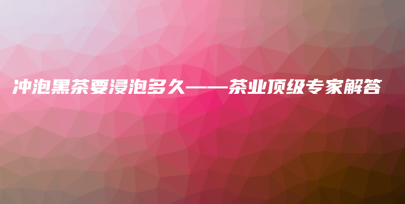 沖泡黑茶要浸泡多久——茶業(yè)頂級專家解答插圖
