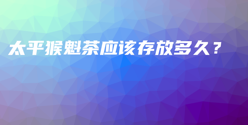 太平猴魁茶應(yīng)該存放多久？插圖