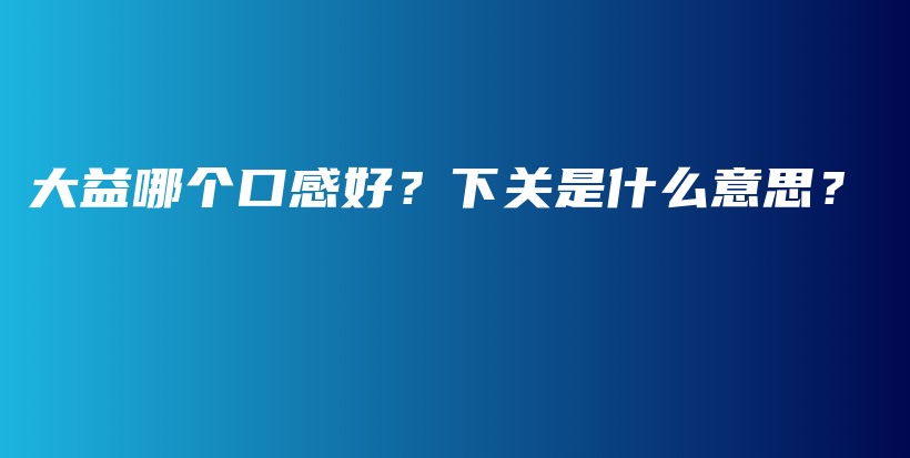大益哪個口感好？下關(guān)是什么意思？插圖