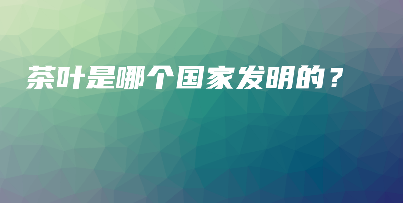 茶葉是哪個國家發(fā)明的？插圖