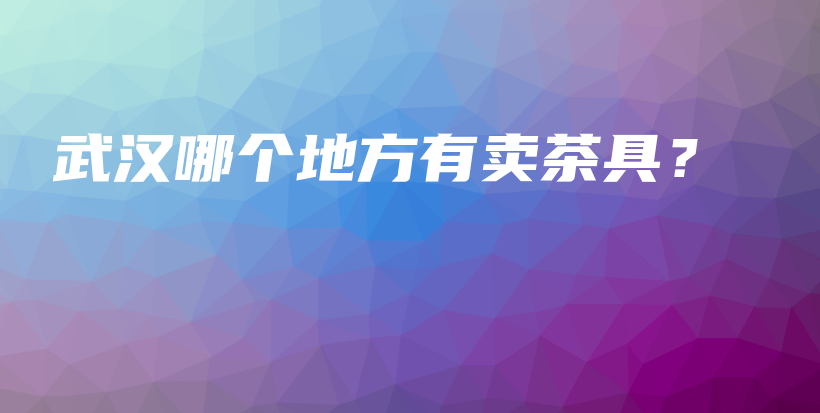 武漢哪個地方有賣茶具？插圖